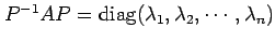 $ P^{-1}AP = \operatorname{diag}(\lambda_1, \lambda_2,
\cdots, \lambda_n)$