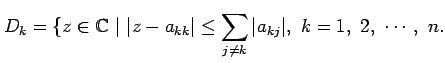 $\displaystyle D_k = \{z \in \mathbb{C}~\vert~ \vert z - a_{kk}\vert \leq \sum_{j \neq k}
\vert a_{kj}\vert,~k=1,~2,~\cdots,~n.
$